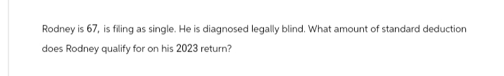 Rodney is 67, is filing as single. He is diagnosed legally blind. What amount of standard deduction
does Rodney qualify for on his 2023 return?