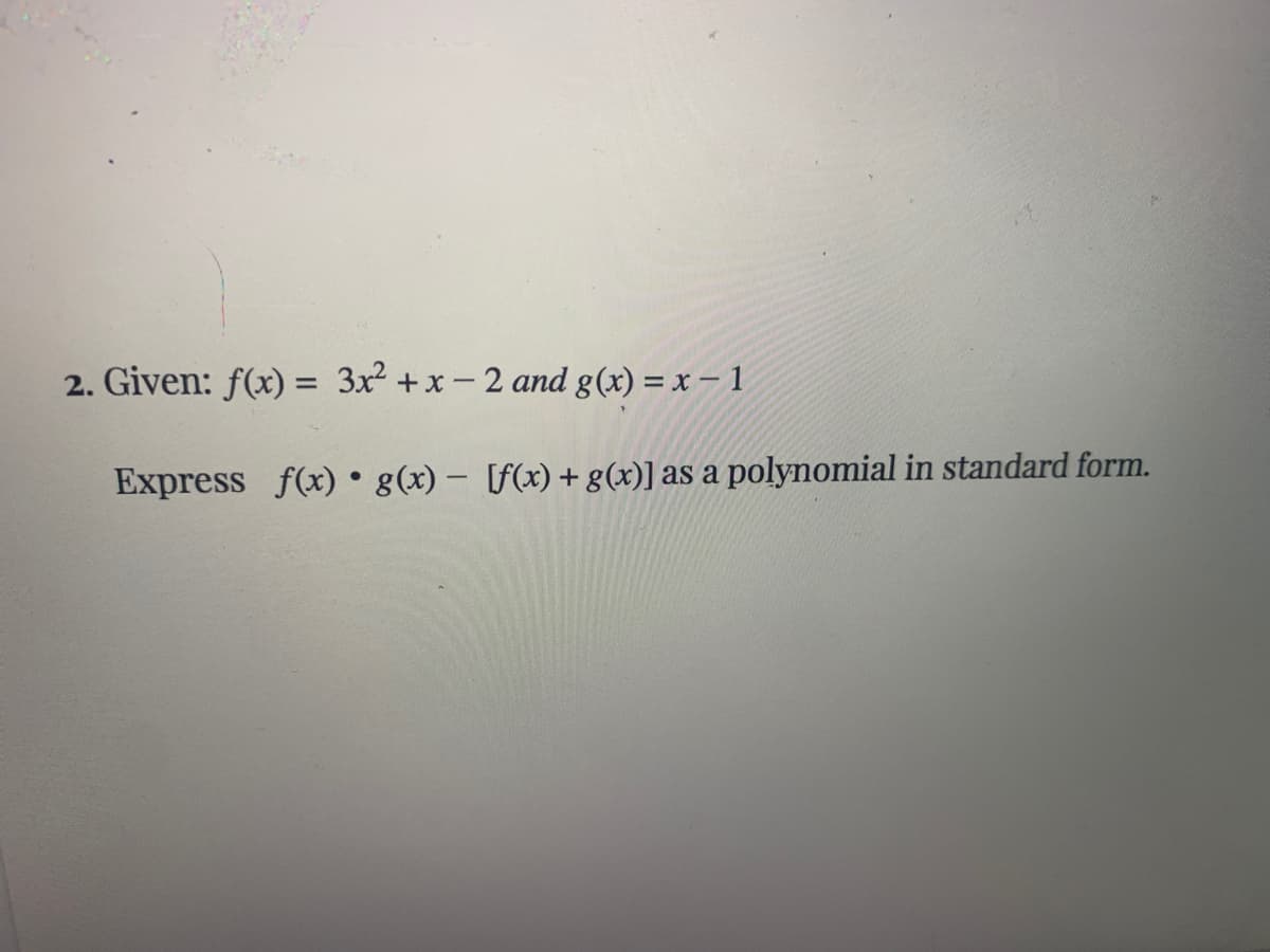 Given: f(x) = 3x +x-2 and g(x) = x – 1
Express f(x) • g(x) – [f(x)+g(x)] as a
polynomial in standard form.
