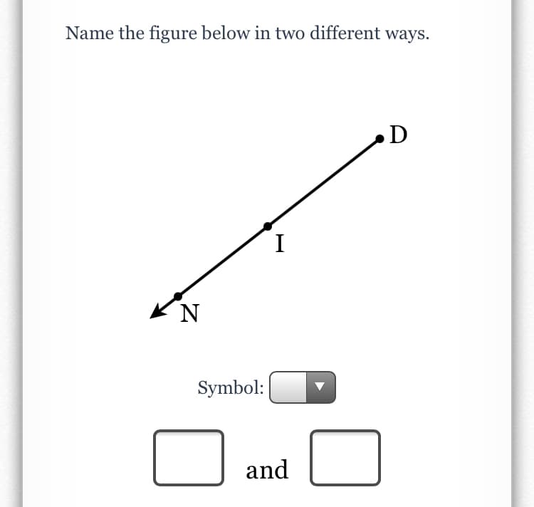 Name the figure below in two different ways.
D
I
Symbol:
and
