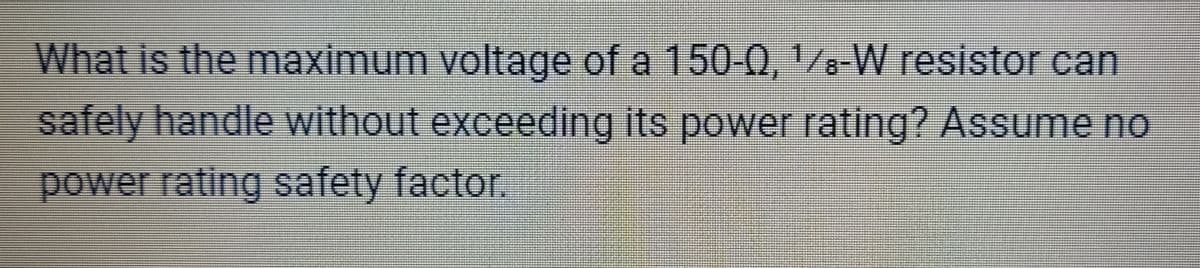 What is the maximum voltage of a 150-0, ¹⁄8-W resistor can
safely handle without exceeding its power rating? Assume no
power rating safety factor.