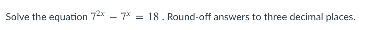 Solve the equation 72* – 7* = 18 . Round-off answers to three decimal places.
