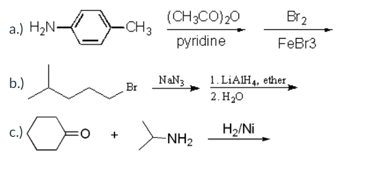 (CH3CO)20
Br2
a.) H2N-
CH3
pyridine
FeBr3
1. LIAIH4, ether.
2. Но
b.)
NaN3
Br
c.)
-NH2
H2/Ni
+
