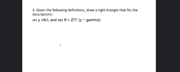 3. Given the following definitions, draw a right triangle that fits the
descriptions:
sin y =K/L and tan e = Z/Y. (y=gamma)
