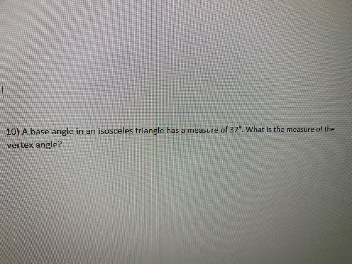 10) A base angle in an isosceles triangle has a measure of 37°. What is the measure of the
vertex angle?
