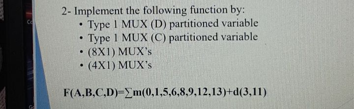 2- Implement the following function by:
• Type 1 MUX (D) partitioned variable
Type 1 MUX (C) partitioned variable
• (8X1) MUX's
(4X1) MUX's
F(A,B,C,D)=Em(0,1,5,6,8,9,12,13)+d(3,11)
