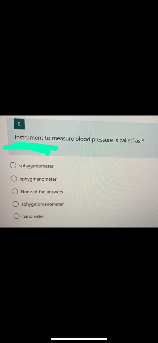 5
Instrument to measure blood pressure is called as *
sphygamometer
sphygmanometer
None of the answers
sphygmomanometer
nanometer
