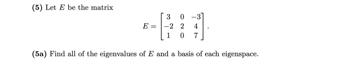 (5) Let E be the matrix
3
0 -3
E =
-2
4
1
7
(5a) Find all of the eigenvalues of E and a basis of each eigenspace.
