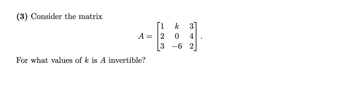 (3) Consider the matrix
[1
2
3 -6 2
k
3]
A :
4
For what values of k is A invertible?
