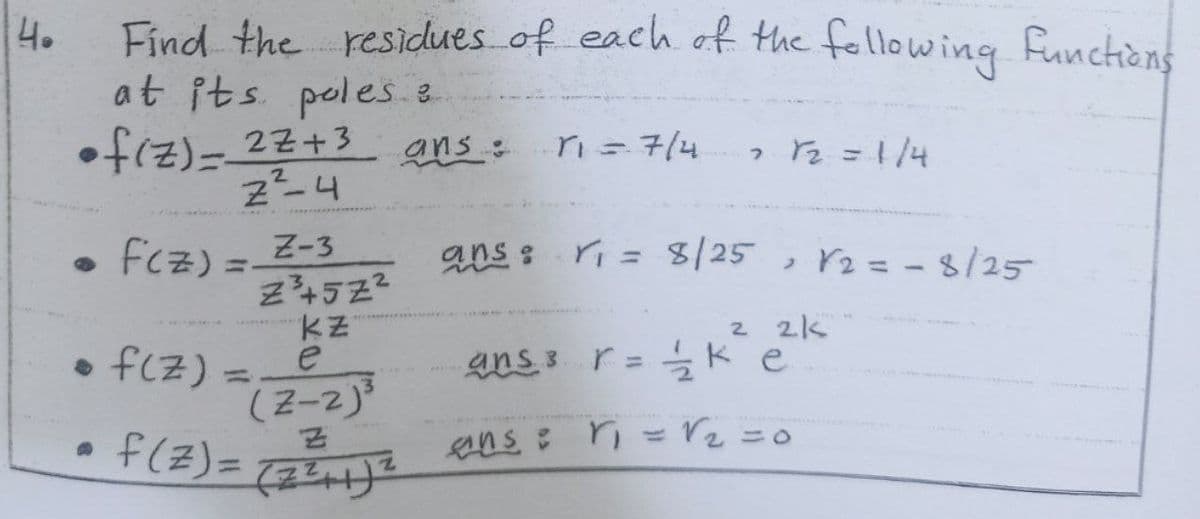 Find the residues of each of the fellowing functièns
at its. poles.8
•f(z)= 22+3
4.
r=7/4
? 2 =114
fcz) =_Z-3
Z4522
ans : ri = 8/25
,rz = - 8/25
%3D
%3D
• fCz) =
2 2k
r= 늘K e.
%3D
(2-2)3
f(Z)=
%3D
