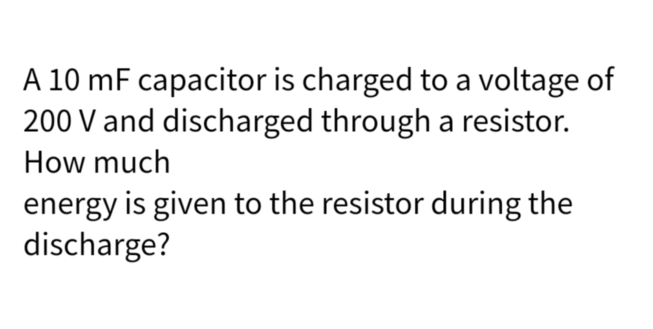 A 10 mF capacitor is charged to a voltage of
200 V and discharged through a resistor.
How much
energy is given to the resistor during the
discharge?