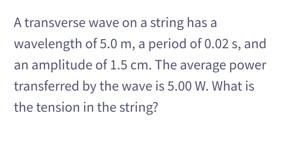 A transverse wave on a string has a
of 5.0 m, a period of 0.02 s, and
wavelength
an amplitude of 1.5 cm. The average power
by the wave is 5.00 W. What is
transferred
the tension in the string?