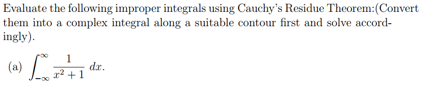 Evaluate the following improper integrals using Cauchy's Residue Theorem:(Convert
them into a complex integral along a suitable contour first and solve accord-
ingly).
1
dx.
x² +1
(a)
