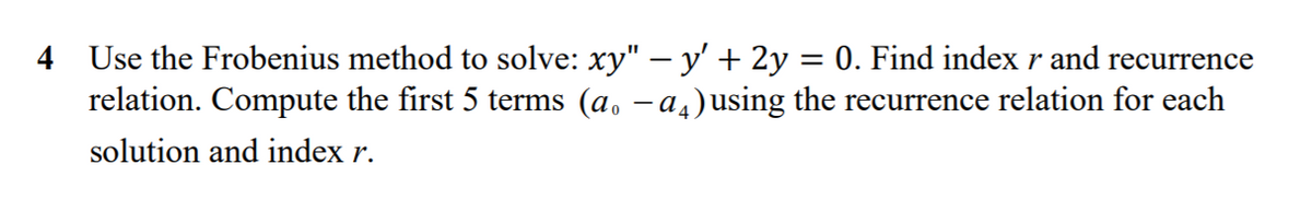 4 Use the Frobenius method to solve: xy" – y' + 2y = 0. Find index r and recurrence
relation. Compute the first 5 terms (a. -a,)using the recurrence relation for each
solution and index r.
