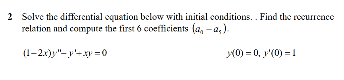 2 Solve the differential equation below with initial conditions. . Find the recurrence
relation and compute the first 6 coefficients (a, -a,).
(1–2x)y"-y'+xy=0
y(0) = 0, y'(0) =1
