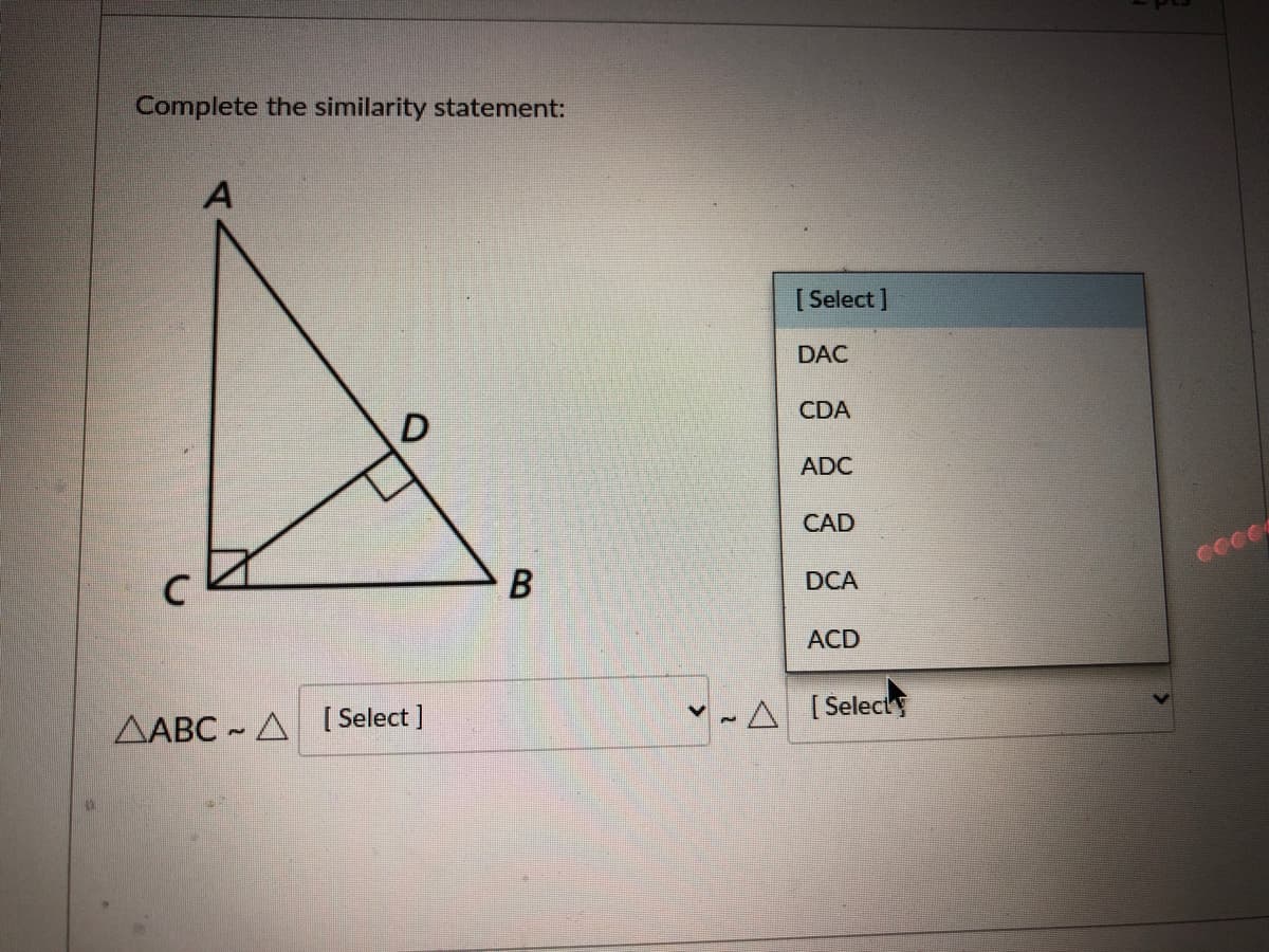 Complete the similarity statement:
[ Select ]
DAC
CDA
ADC
CAD
DCA
ACD
[ Select ]
[ Selecty
AABC - A
