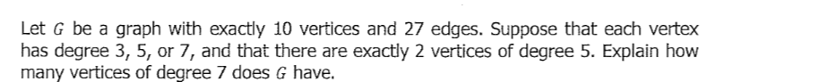 Let G be a graph with exactly 10 vertices and 27 edges. Suppose that each vertex
has degree 3, 5, or 7, and that there are exactly 2 vertices of degree 5. Explain how
many vertices of degree 7 does G have.
