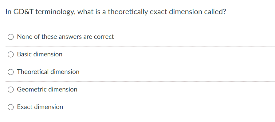 In GD&T terminology, what is a theoretically exact dimension called?
None of these answers are correct
Basic dimension
O Theoretical dimension
Geometric dimension
O Exact dimension