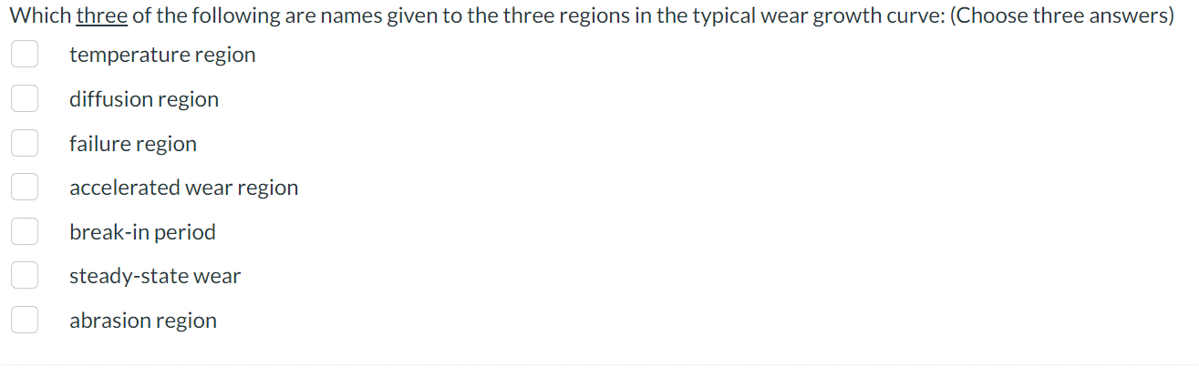 Which three of the following are names given to the three regions in the typical wear growth curve: (Choose three answers)
temperature region
diffusion region
failure region
0000000
accelerated wear region
break-in period
steady-state wear
abrasion region