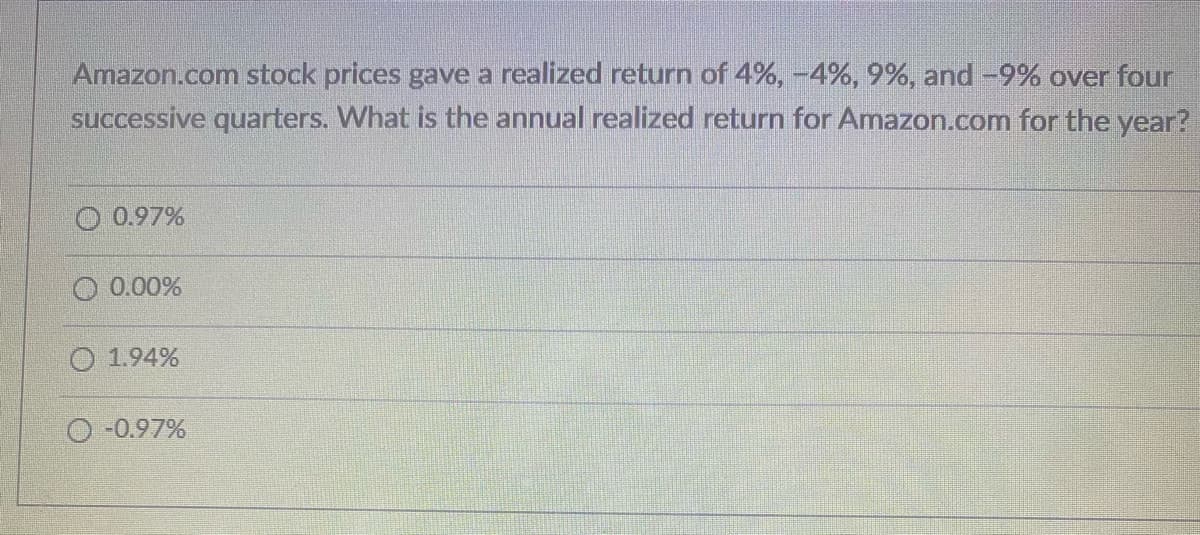 Amazon.com stock prices gave a realized return of 4%, -4%, 9%, and -9% over four
successive quarters. What is the annual realized return for Amazon.com for the year?
0.97%
0.00%
O 1.94%
0 -0.97%