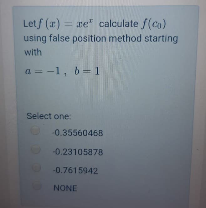 Letf (x) = xe" calculate f(co)
%3D
using false position method starting
with
a = -1, b= 1
Select one:
-0.35560468
-0.23105878
-0.7615942
NONE
