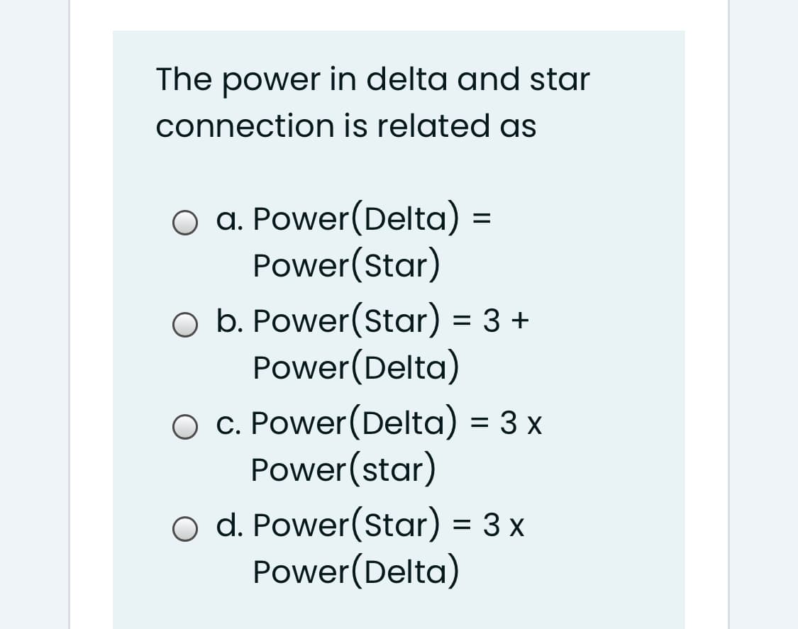 The power in delta and star
connection is related as
O a. Power(Delta) =
Power(Star)
O b. Power(Star) = 3 +
Power(Delta)
O C. Power(Delta) = 3 x
Power(star)
O d. Power(Star) = 3 x
Power(Delta)
