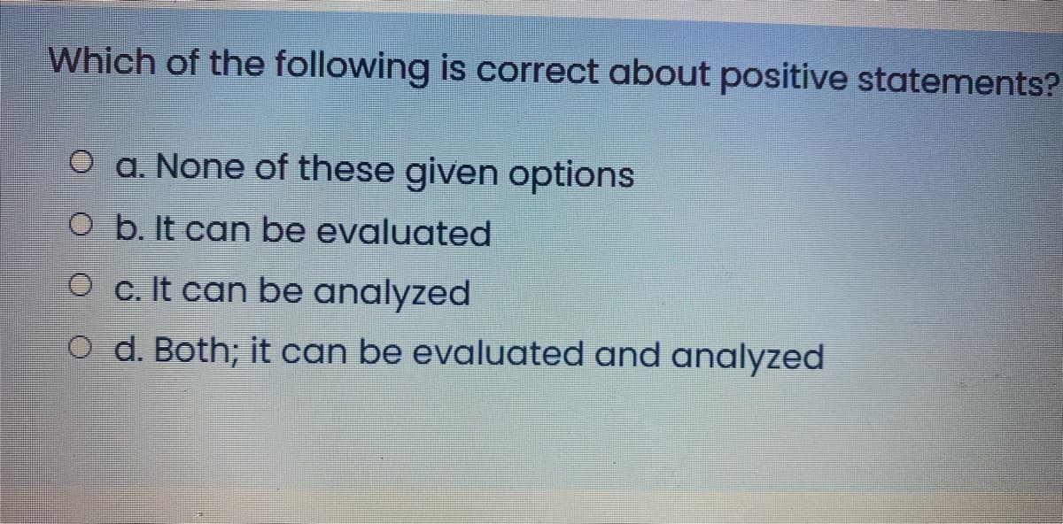 Which of the following is correct about positive statements?
O a. None of these given options
O b. It can be evaluated
O c. It can be analyzed
O d. Both; it can be evaluated and analyzed
