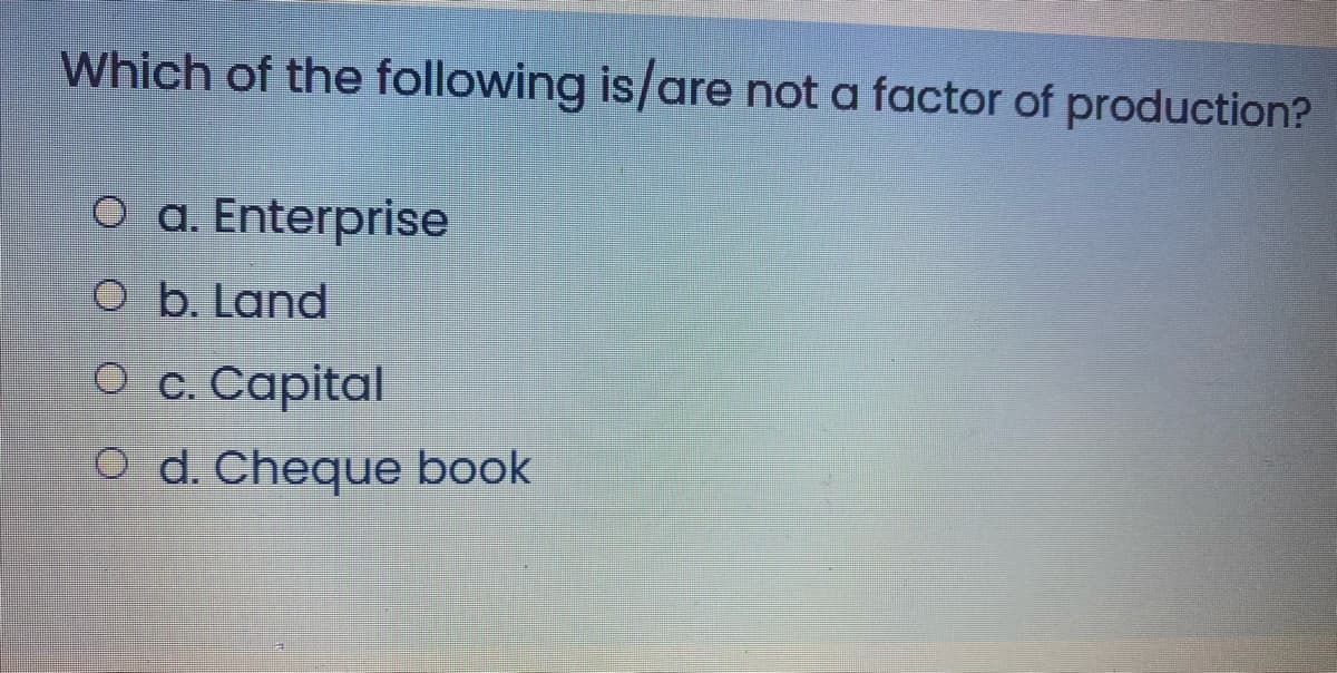 Which of the following is/are not a factor of production?
O a. Enterprise
O b. Land
О с. Сapital
O d. Cheque book
