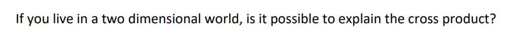 If you live in a two dimensional world, is it possible to explain the cross product?
