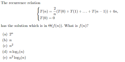 The recurrence relation
T(n) = =(T(0) +T(1) +
+ T(n – 1)) + 4n,
(T(0) = °"
has the solution which is in O(f (n)). What is f(n)?
(а) 2т
(b) п
(c) n2
(d) n log,(n)
(c) n² log2(n)
