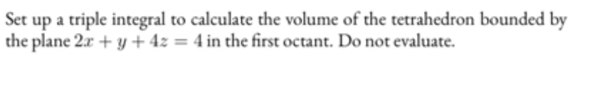 Set up a triple integral to calculate the volume of the tetrahedron bounded by
the plane 2x + y + 4z = 4 in the first octant. Do not evaluate.

