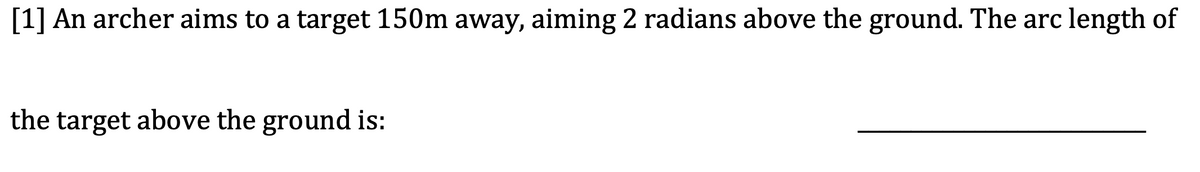 [1] An archer aims to a target 150m away, aiming 2 radians above the ground. The arc length of
the target above the ground is:
