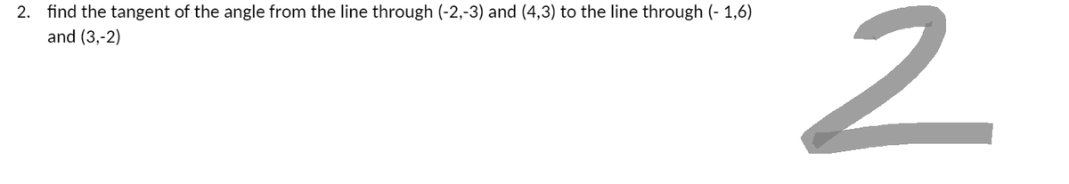 2. find the tangent of the angle from the line through (-2,-3) and (4,3) to the line through (-1,6)
and (3,-2)
2