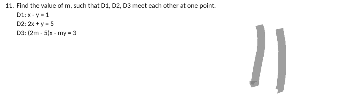 11. Find the value of m, such that D1, D2, D3 meet each other at one point.
D1: x - y = 1
D2: 2x + y = 5
D3: (2m-5)x - my = 3
})