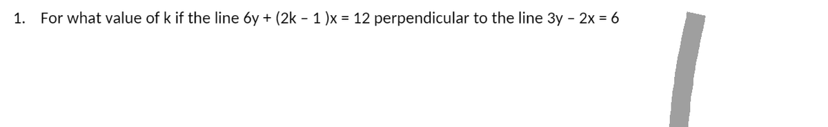 1. For what value of k if the line 6y + (2k − 1 )x = 12 perpendicular to the line 3y - 2x = 6
-