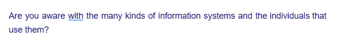 Are you aware with the many kinds of information systems and the individuals that
use them?