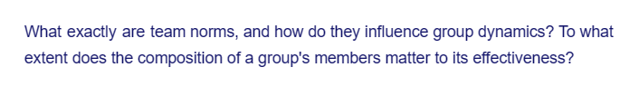 What exactly are team norms, and how do they influence group dynamics? To what
extent does the composition of a group's members matter to its effectiveness?