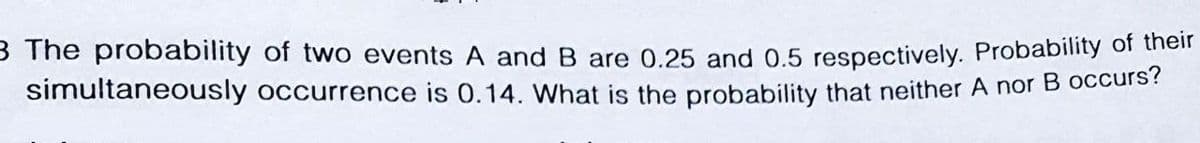 3 The probability of two events A andB are 0.25 and 0.5 respectively. Probability of then
simultaneously occurrence is 0.14. What is the probability that neither A nor B occurs?
