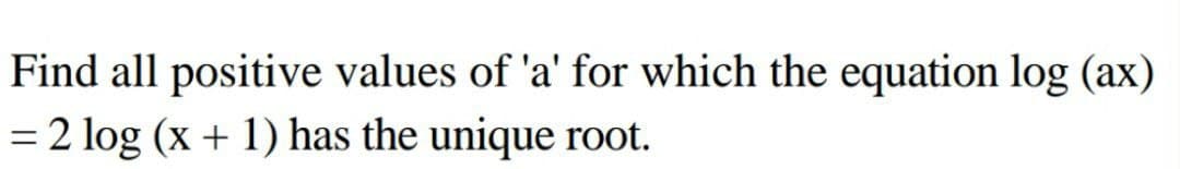 Find all positive values of 'a' for which the equation log (ax)
2 log (x + 1) has the unique root.
