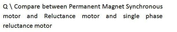 Q\ Compare between Permanent Magnet Synchronous
Reluctance
Reluctance motor and single phase
motor and
reluctance motor