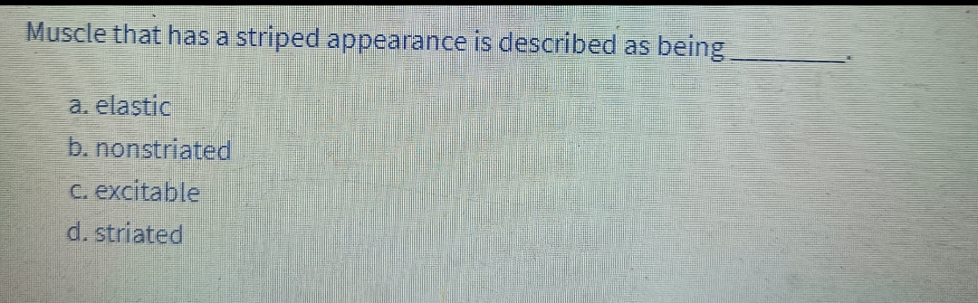 Muscle that has a striped appearance is described as being
a. elastic
b. nonstriated
c. excitable
d. striated
