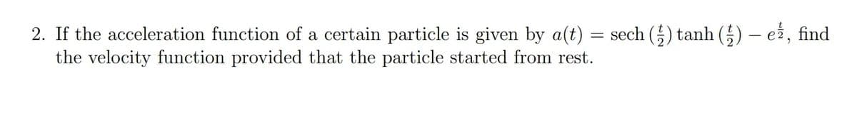 2. If the acceleration function of a certain particle is given by a(t) = sech () tanh () – ež, find
the velocity function provided that the particle started from rest.
