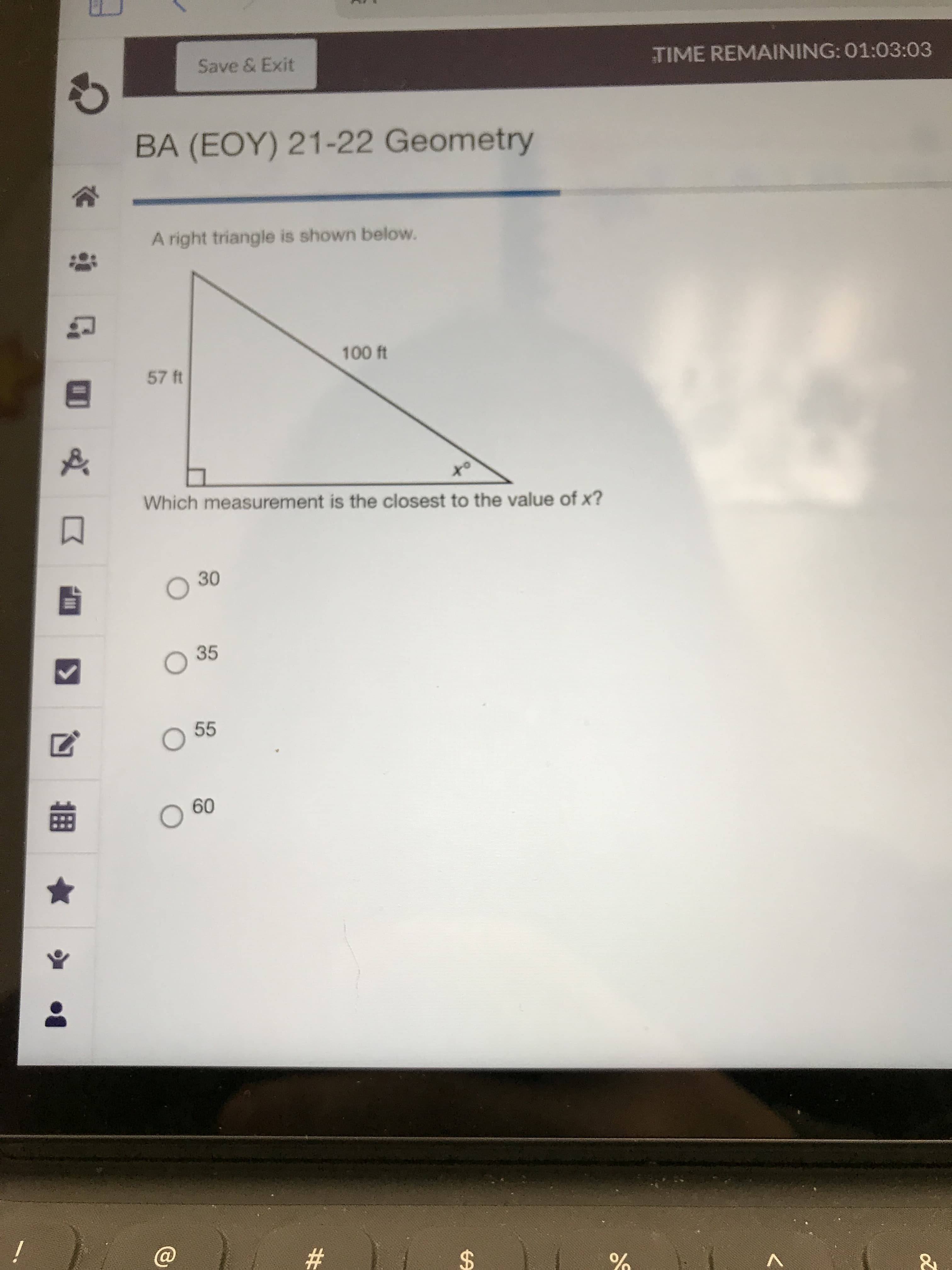 %24
%23
30
TIME REMAINING: 01:03:03
Save & Exit
BA (EOY) 21-22 Geometry
A right triangle is shown below.
57 ft
ot
Which measurement is the closest to the value of x?
35
55
Og O
09
i
