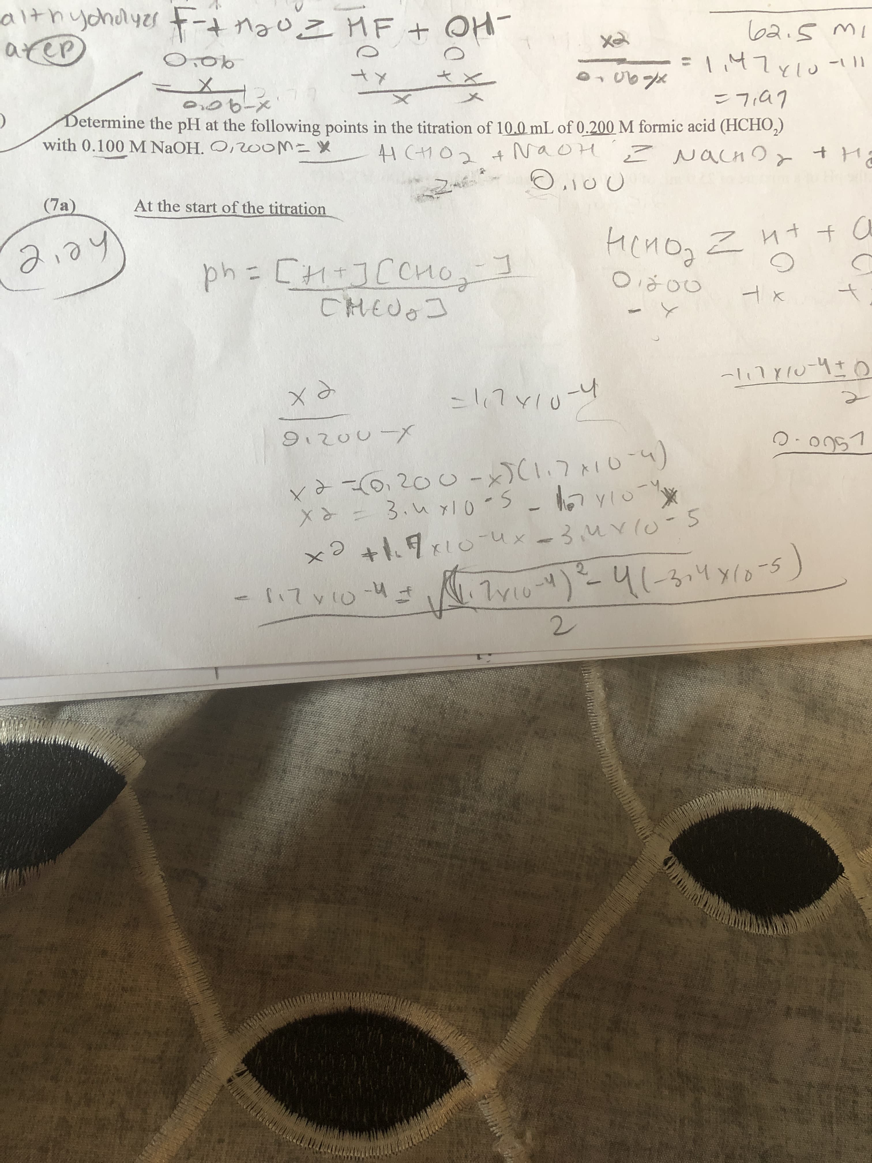 althycholyes Ftnaoz MF + OH
arep
62.5 MI
O:ob
tx
こフa7
Determine the pH at the following points in the titration of 10.0 mL of 0.200 M formic acid (HCHO,)
with 0.100 M NaOH. O,WOM=X
(7a)
At the start of the titration
2.04
HСИo, Z nt +0
ph=D[H+JCCHO,
cl17yIu-40
-l,7y1u-4
こてと10
91200 -X
xa=6,200-x)(l.7x0-4)
X= 3.u Yl0-5-17vioY*
xlo-Ux-3uv0-5
+1.9x10
-3.4~(0- 5
-4 Tyiu-)41-3,4 Y0-5)
-117v10-4
2.

