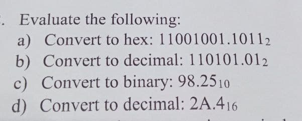 . Evaluate the following:
a) Convert to hex: 11001001.10112
b) Convert to decimal: 110101.012
c) Convert to binary: 98.2510
d) Convert to decimal: 2A.416
