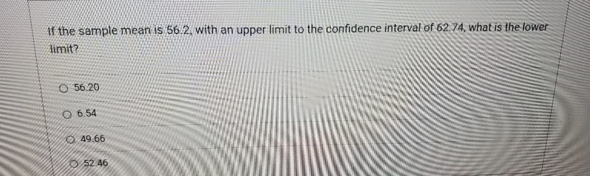 If the sample mean is 56.2, with an upper limit to the confidence interval of 62.74, what is the lower
limit?
O 56.20
O6.54
49.66
52.46