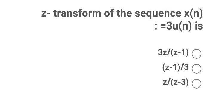 z- transform of the sequence x(n)
: =3u(n) is
3z/(z-1) O
(z-1)/3 O
z/(z-3) (