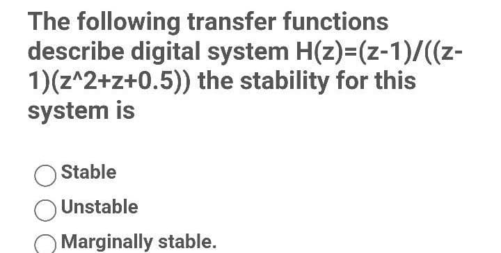 The following transfer functions
describe digital system H(z)=(z-1)/((z-
1)(z^2+z+0.5)) the stability for this
system is
O Stable
Unstable
Marginally stable.