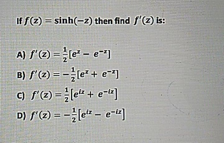 If f(Z) = sinh(-z) then find f'(z) is:
A) S'(2) = [e - e)
B) f'(2) = -e* + e-2]
C) f(2) =[e + e=l]
D) f(2) = -[ek – e-]
