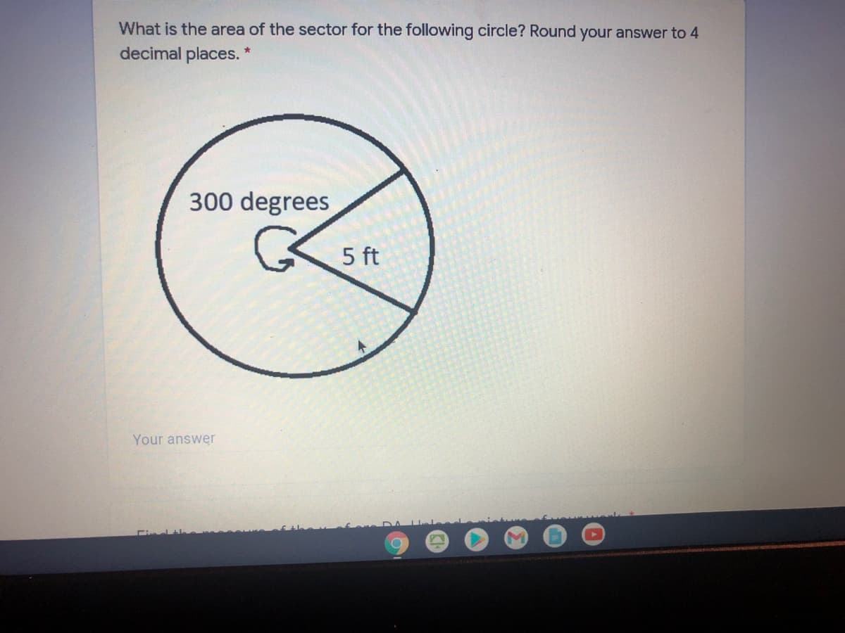 What is the area of the sector for the following circle? Round your answer to 4
decimal places. *
300 degrees
5 ft
Your answer
