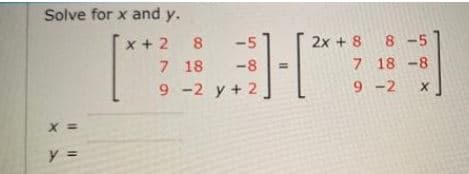 Solve for x and y.
x + 2 8
7 18
9 -2 y + 2
8 -5
2x + 8 8 -5
7 18 -8
9 -2
-8
y =
